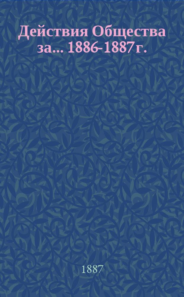 Действия Общества [за... ... [1886-1887 г.]