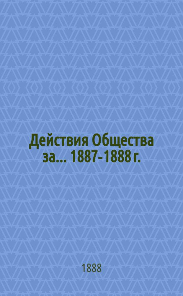 Действия Общества [за... ... [1887-1888 г.]