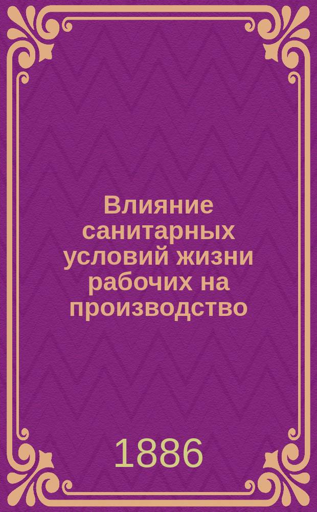 Влияние санитарных условий жизни рабочих на производство : Докл., прочит. И.В. Рыкачевым, в заседании Казан. отд-ния Рус. техн. о-ва, 21 сент. 1886 г.