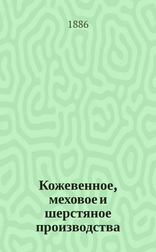 Кожевенное, меховое и шерстяное производства : Полное руководство к выделке разного рода кож, мехов и обработке шерсти по новейшим усовершенствованным способам : Общепонят. и общедоступ. руководство в 3 ч