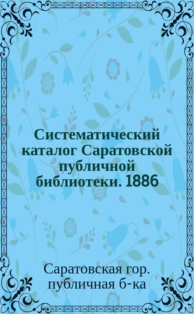 Систематический каталог Саратовской публичной библиотеки. 1886