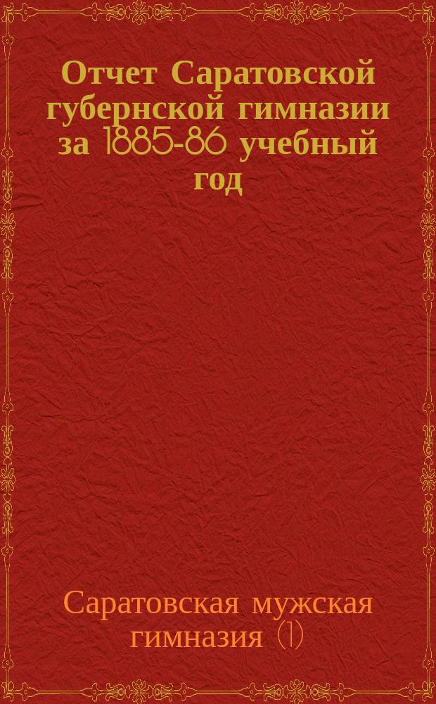 Отчет Саратовской губернской гимназии за 1885-86 учебный год : Прил.: Главное народное училище в Саратове и преобразование его в губернскую гимназию / Его же