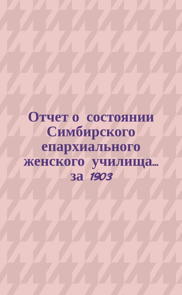 Отчет о состоянии Симбирского епархиального женского училища... ... за 1903/4 учеб. год