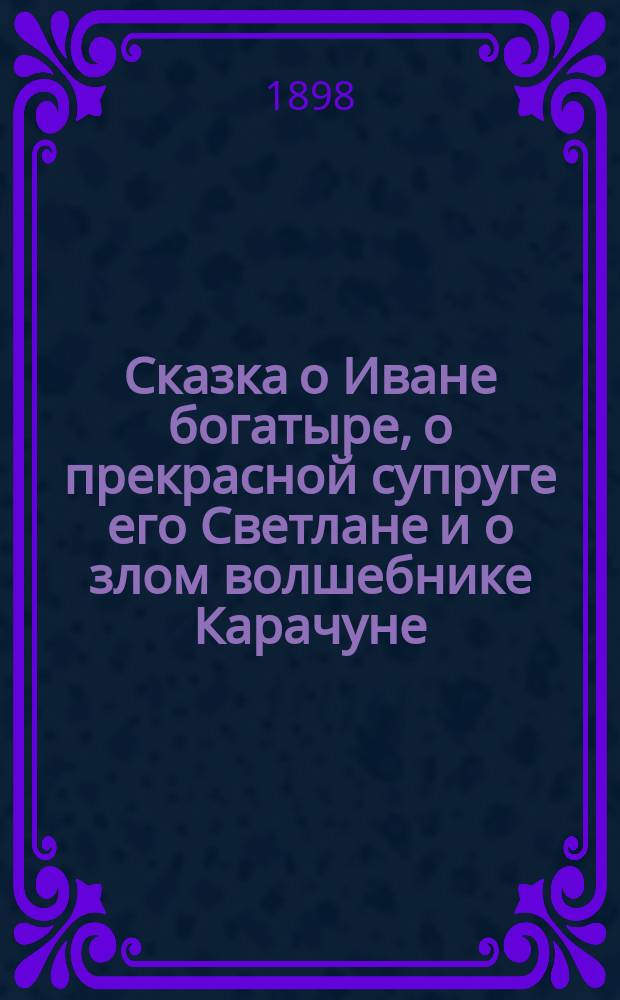 Сказка о Иване богатыре, о прекрасной супруге его Светлане и о злом волшебнике Карачуне