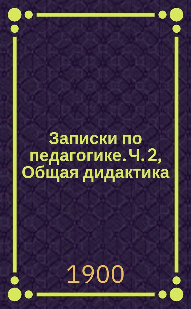 Записки по педагогике. Ч. 2, Общая дидактика