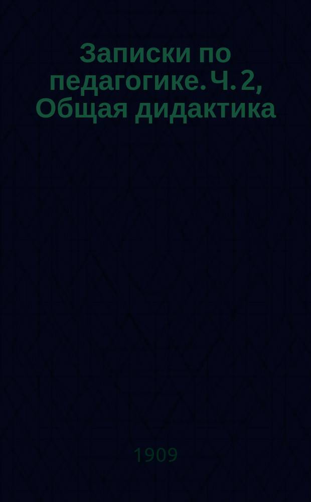 Записки по педагогике. Ч. 2, Общая дидактика