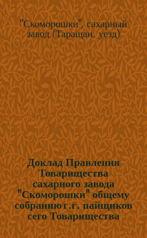 Доклад Правления Товарищества сахарного завода "Скоморошки" общему собранию г.г. пайщиков сего Товарищества, состоявшемуся 14-го февраля 1886 года... в Киеве : С прил. Протокола