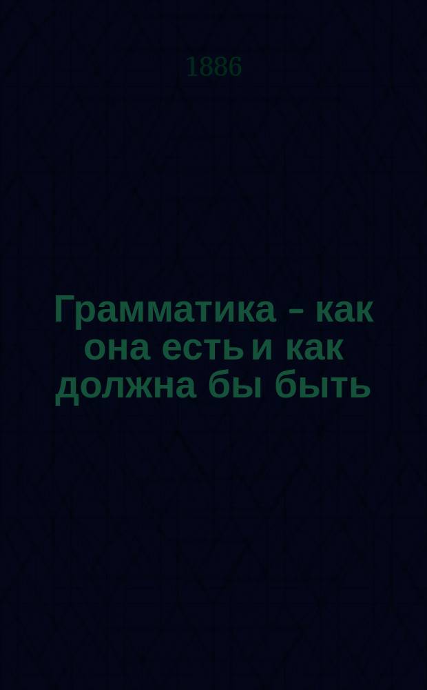 Грамматика - как она есть и как должна бы быть : Пять науч. бесед, предлож. в С.-Петерб. пед. музее