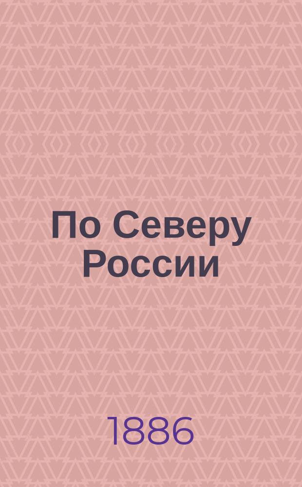 По Северу России : Путешествие... вел. кн. Владимира Александровича и вел. кн. Марии Павловны... Т. 1 : По Северу России