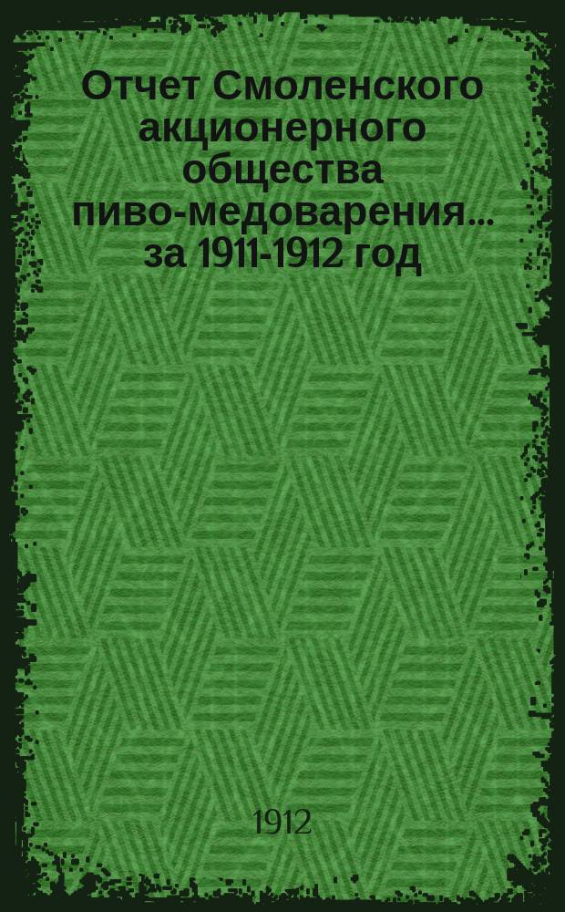 Отчет Смоленского акционерного общества пиво-медоварения... ... за 1911-1912 год