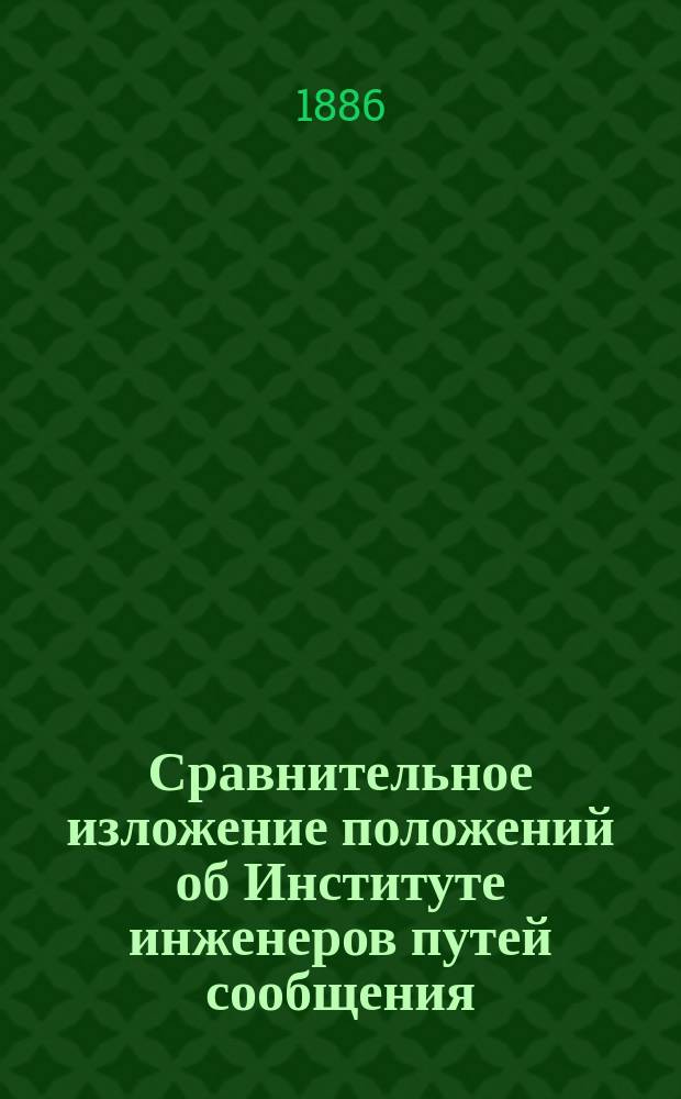 Сравнительное изложение положений об Институте инженеров путей сообщения: 1) высочайше утвержденного 28 июля 1864 г. 2) составленного Конференцией Института и переделанного в особом совещании в феврале 1885 г. 3) предлагаемого Учебным отделом М-ва п. с. и Устава Харьковского технологического института высочайше утвержденного 16 апреля 1885 года
