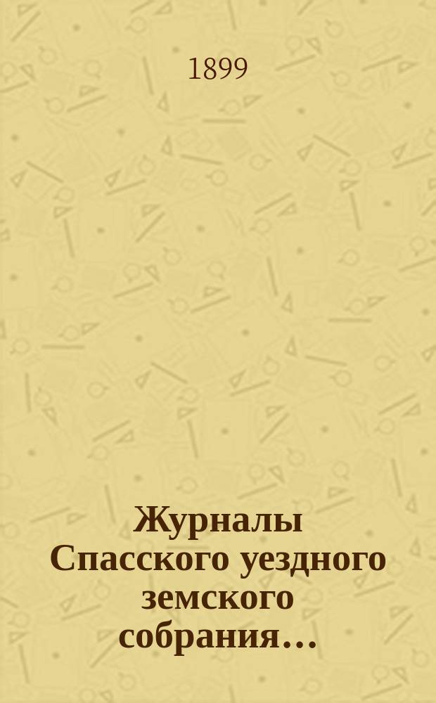 Журналы Спасского уездного земского собрания.. : С прил. очередной сессии 1898 года