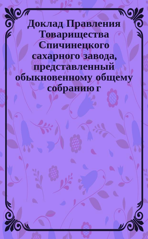 Доклад Правления Товарищества Спичинецкого сахарного завода, представленный обыкновенному общему собранию г.г. акционеров... в г. Киеве... ... назначенному на 9-е февраля 1886 г.