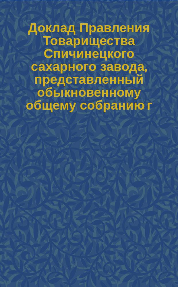 Доклад Правления Товарищества Спичинецкого сахарного завода, представленный обыкновенному общему собранию г.г. акционеров... в г. Киеве... ... назначенному на 11 февраля 1903 г.
