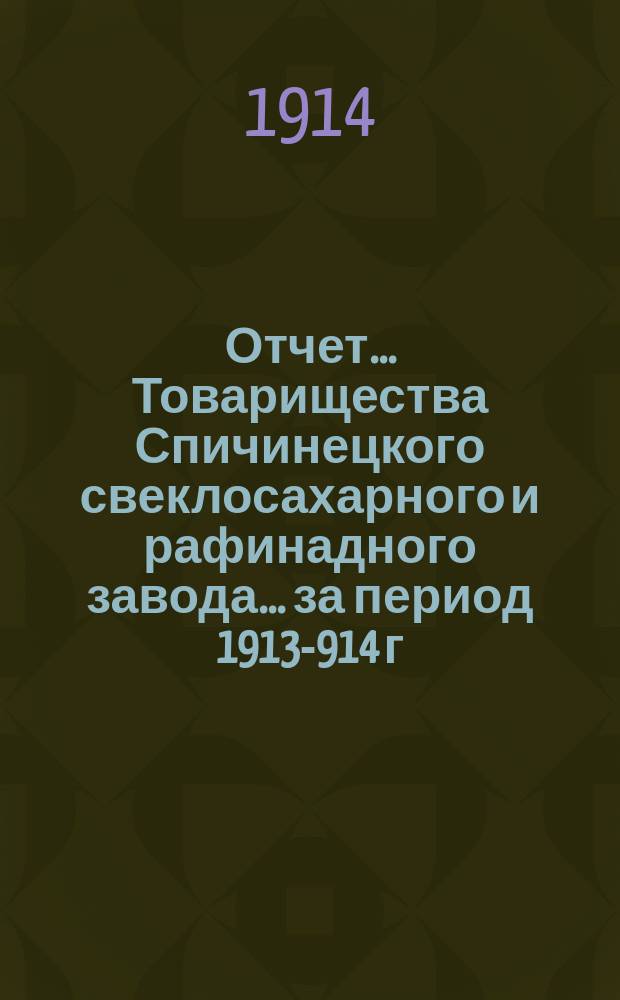 Отчет... Товарищества Спичинецкого свеклосахарного и рафинадного завода... ... за период 1913 -1914 г.
