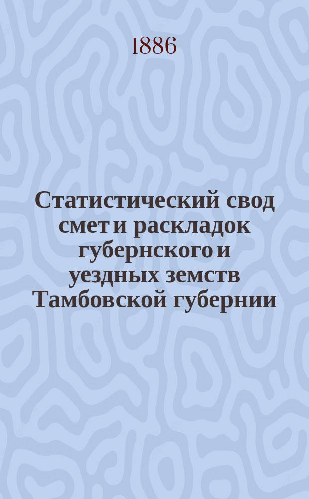 Статистический свод смет и раскладок губернского и уездных земств Тамбовской губернии.. : Сост. по распоряжению Губ. земск. управы в Стат. ее отд-нии. ... на 1886 год