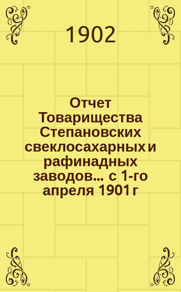 Отчет Товарищества Степановских свеклосахарных и рафинадных заводов... ... с 1-го апреля 1901 г. по 1-е апреля 1902 г.