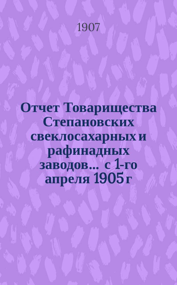 Отчет Товарищества Степановских свеклосахарных и рафинадных заводов... ... с 1-го апреля 1905 г. по 1-е апреля 1906 г.
