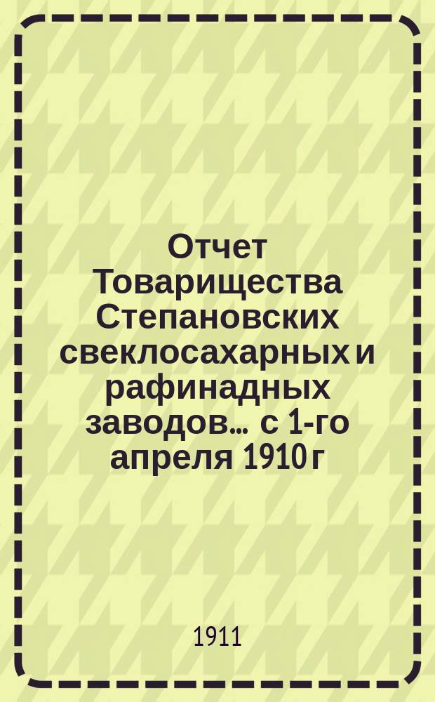 Отчет Товарищества Степановских свеклосахарных и рафинадных заводов... ... с 1-го апреля 1910 г. по 1-е апреля 1911 года