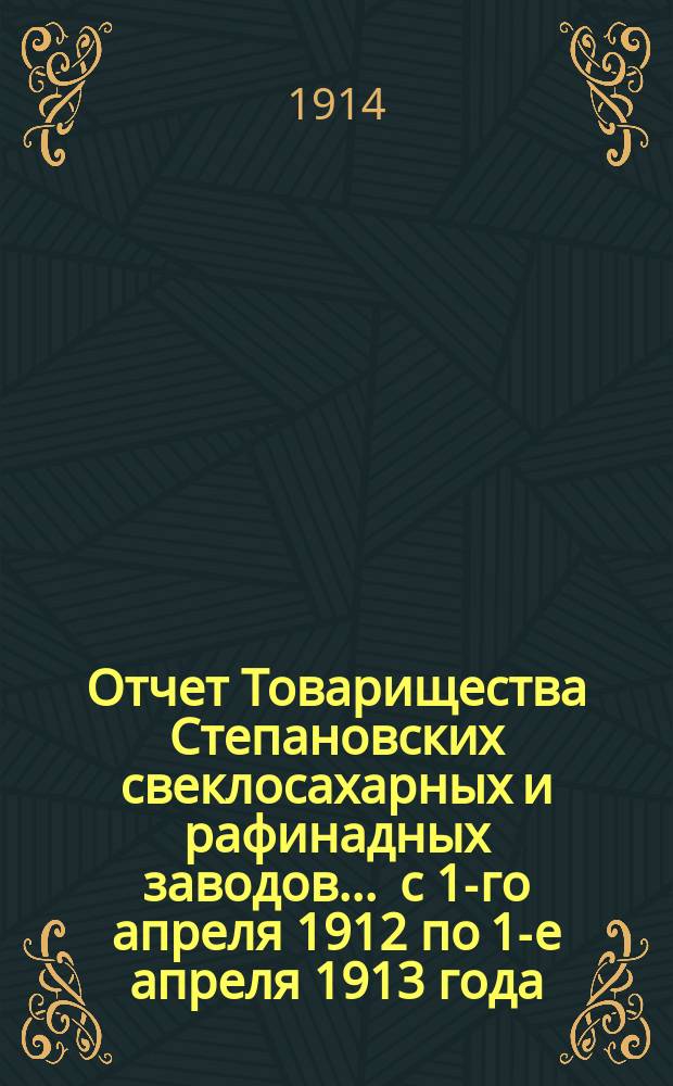 Отчет Товарищества Степановских свеклосахарных и рафинадных заводов... ... с 1-го апреля 1912 по 1-е апреля 1913 года