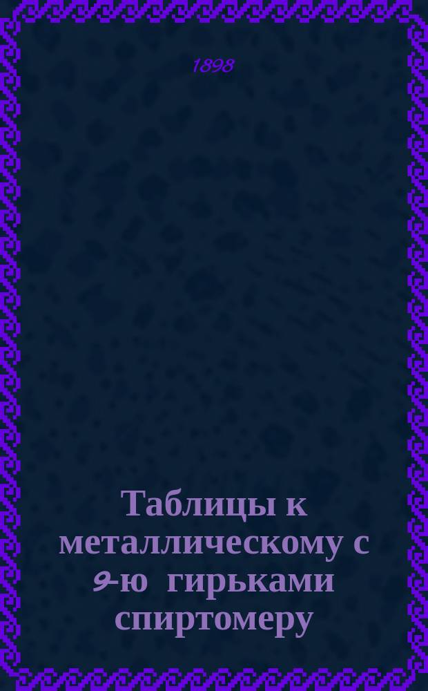 Таблицы к металлическому с 9-ю гирьками спиртомеру : С описанием спиртомера и наставлением к его употреблению