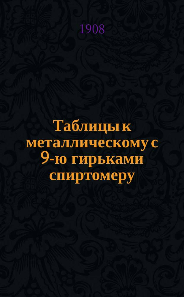 Таблицы к металлическому с 9-ю гирьками спиртомеру : С описанием спиртомера и наставлением к его употреблению