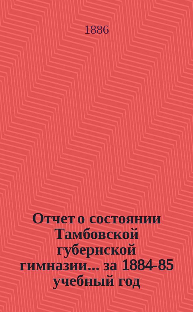 Отчет о состоянии Тамбовской губернской гимназии... за 1884-85 учебный год
