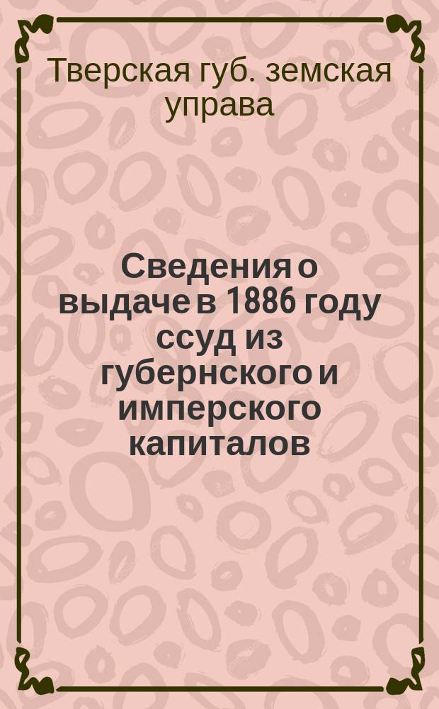 Сведения о выдаче в 1886 году ссуд из губернского и имперского капиталов; Доклад Губернской земской управы о составлении "Сборника материалов для истории Тверского губ. земства"