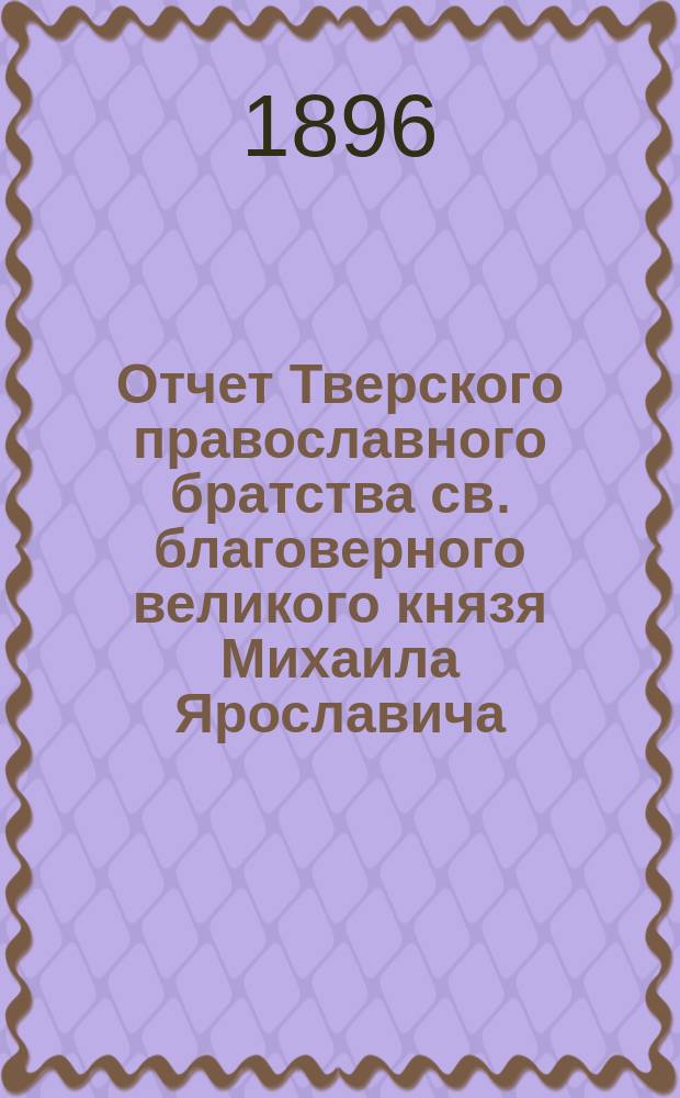 Отчет Тверского православного братства св. благоверного великого князя Михаила Ярославича... ... за одиннадцатый год его существования