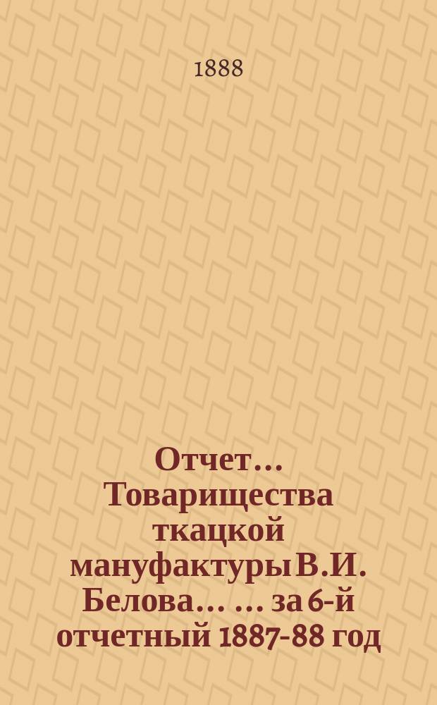 Отчет... Товарищества ткацкой мануфактуры В.И. Белова ... ... за 6-й отчетный 1887-88 год