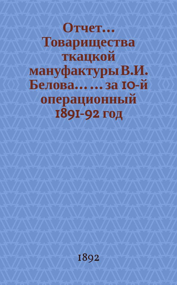 Отчет... Товарищества ткацкой мануфактуры В.И. Белова ... ... за 10-й операционный 1891-92 год