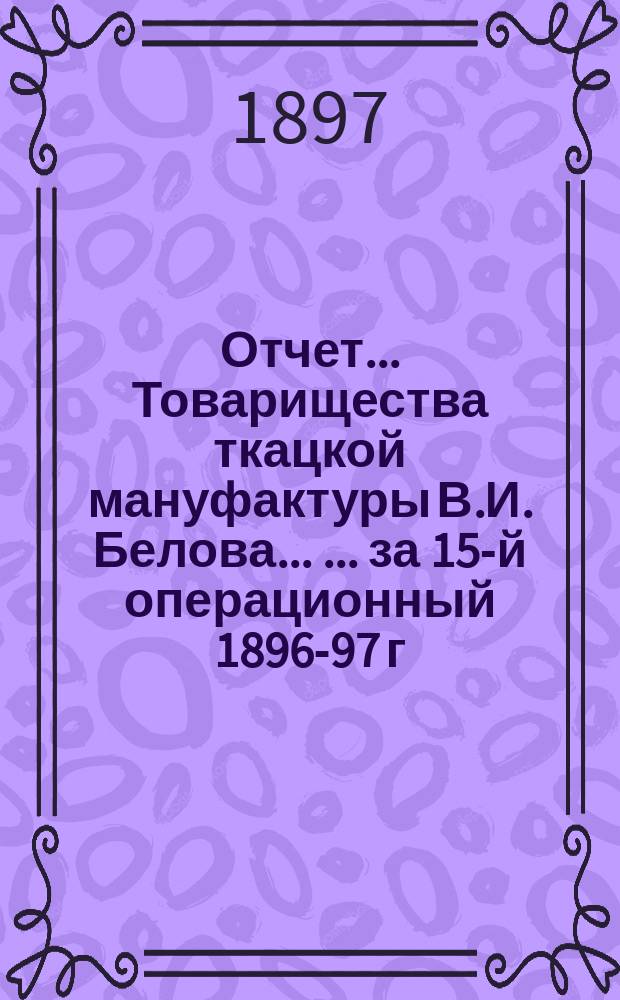 Отчет... Товарищества ткацкой мануфактуры В.И. Белова ... ... за 15-й операционный 1896-97 г.