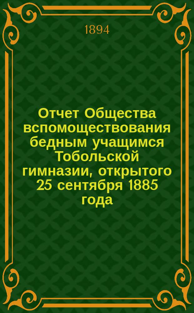 Отчет Общества вспомоществования бедным учащимся Тобольской гимназии, открытого 25 сентября 1885 года. ... за 1893 год