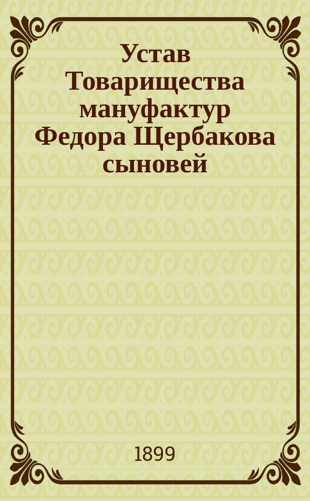 Устав Товарищества мануфактур Федора Щербакова сыновей : Утв. 20 дек. 1885 г.