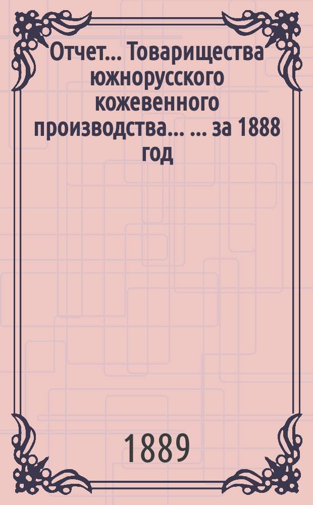 Отчет... Товарищества южнорусского кожевенного производства ... ... за 1888 год