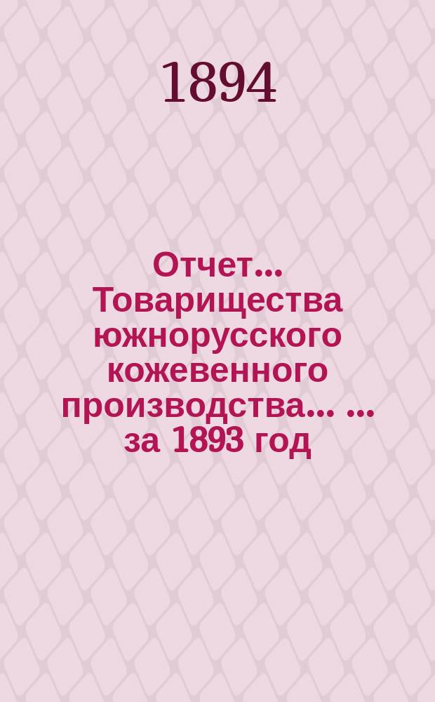 Отчет... Товарищества южнорусского кожевенного производства ... ... за 1893 год