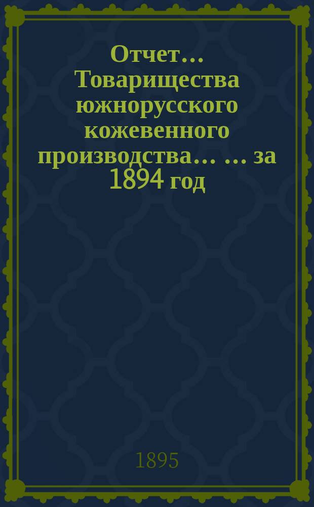 Отчет... Товарищества южнорусского кожевенного производства ... ... за 1894 год