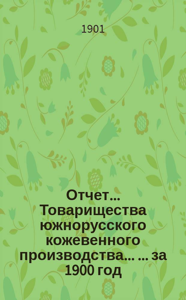 Отчет... Товарищества южнорусского кожевенного производства ... ... за 1900 год
