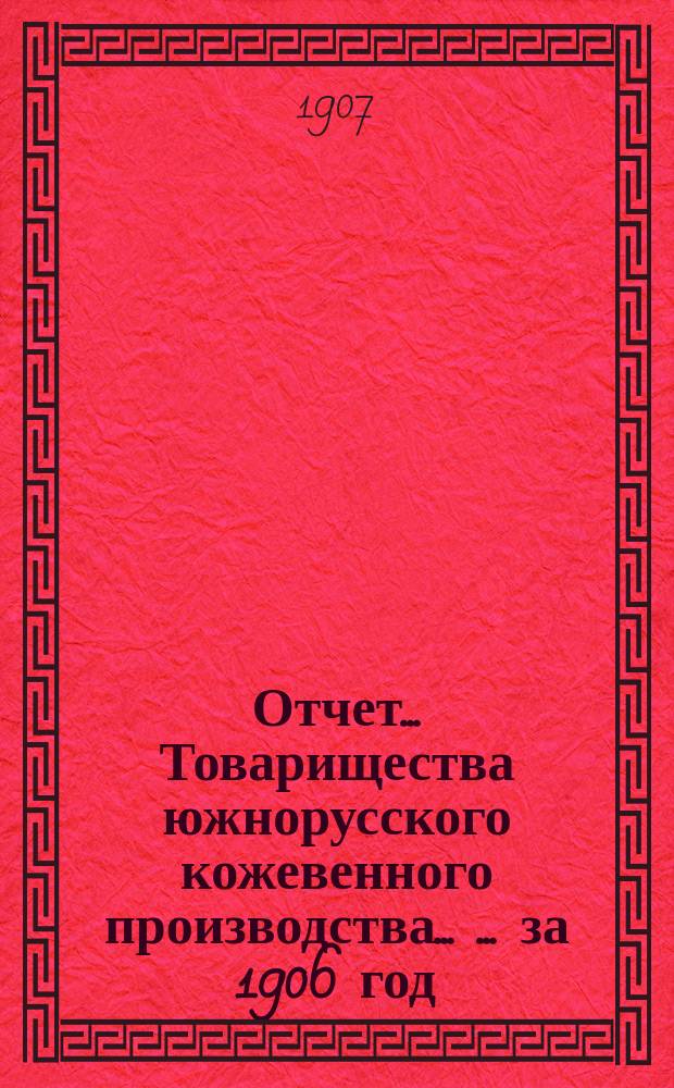 Отчет... Товарищества южнорусского кожевенного производства ... ... за 1906 год