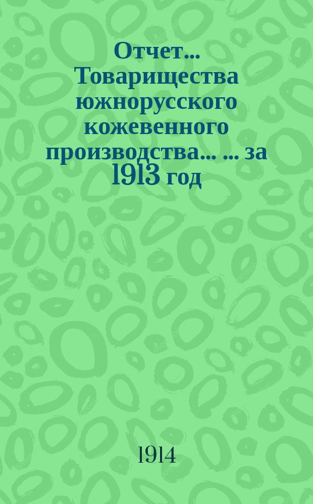 Отчет... Товарищества южнорусского кожевенного производства ... ... за 1913 год