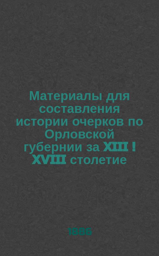 Материалы для составления истории очерков по Орловской губернии за XIII [!] [XVIII] столетие