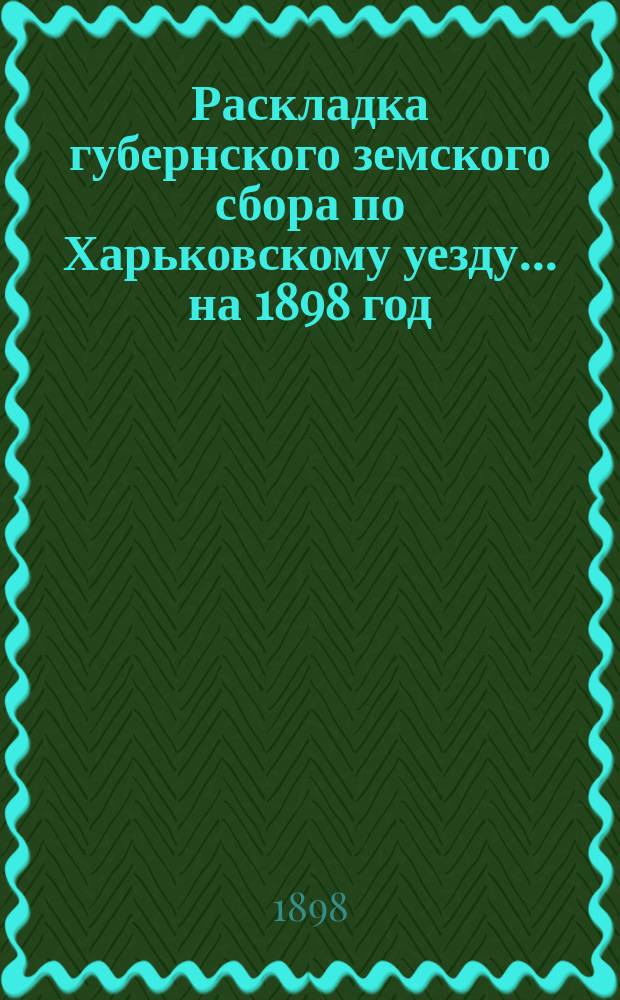 Раскладка губернского земского сбора по Харьковскому уезду... ... на 1898 год