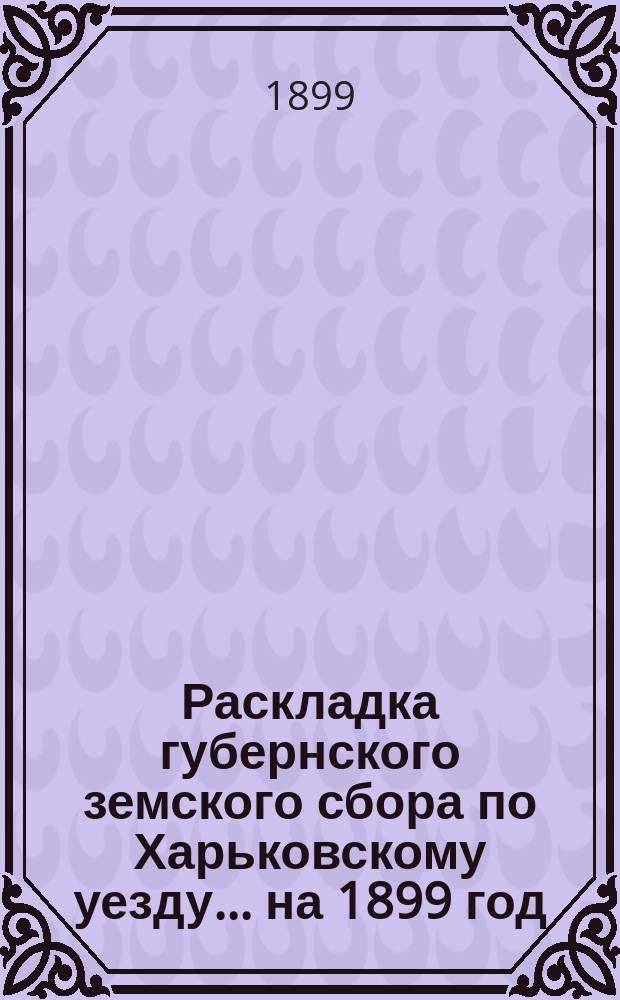 Раскладка губернского земского сбора по Харьковскому уезду... ... на 1899 год