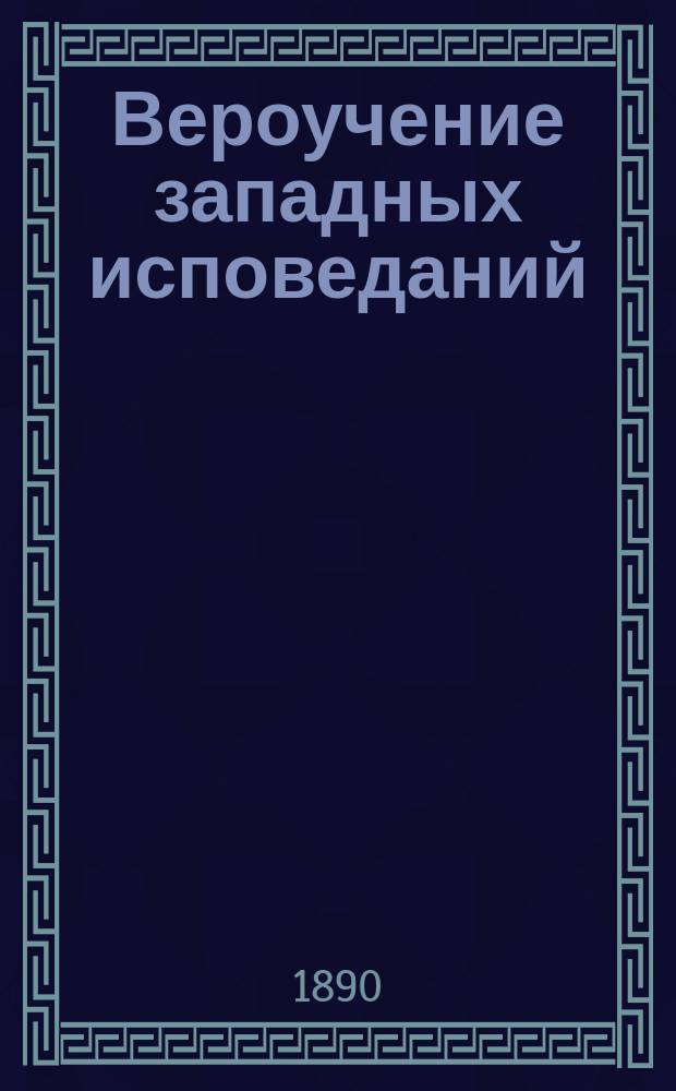 Вероучение западных исповеданий : Курс лекций, читанных студентам III и IV к. Спб. духовной акад. ординарным проф. Иваном Егоровичем Троицким ... ... в 1889/90 году