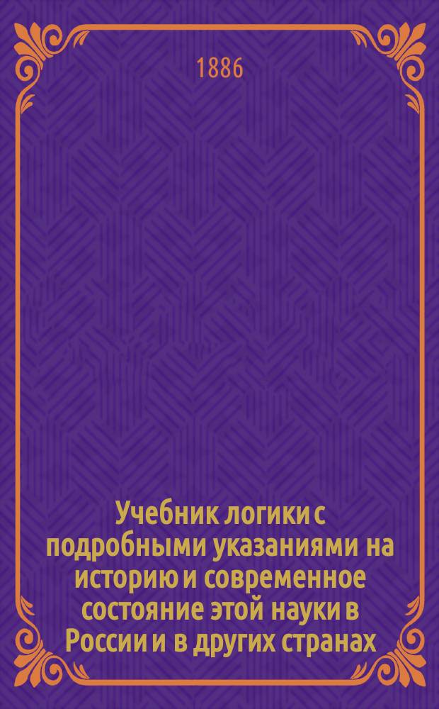 Учебник логики с подробными указаниями на историю и современное состояние этой науки в России и в других странах. Кн. 1 : 1. Об очевидности как предмете логики ; 2. Введение в логику ; 3. Логика дедукции