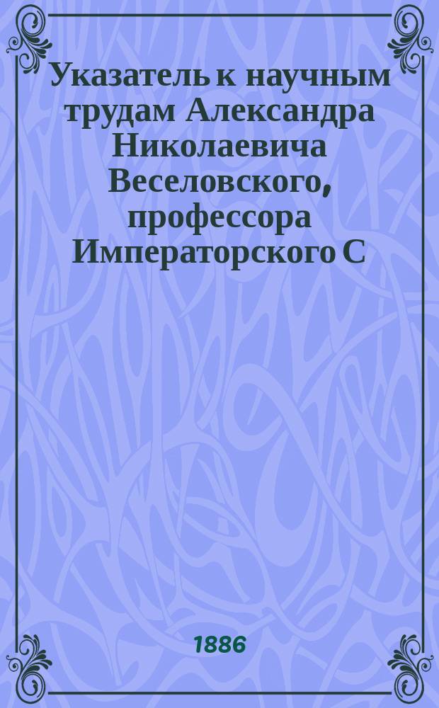 Указатель к научным трудам Александра Николаевича Веселовского, профессора Императорского С.-Петербургского университета и академика Императорской Академии наук : 1859-1885 : Ученики - учителю