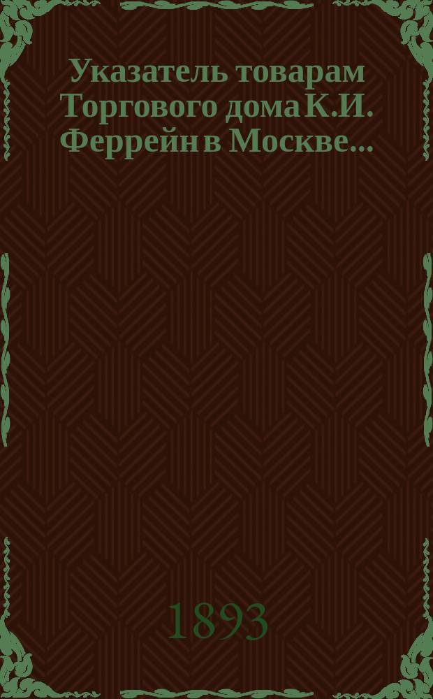 Указатель товарам Торгового дома К.И. Феррейн в Москве ..