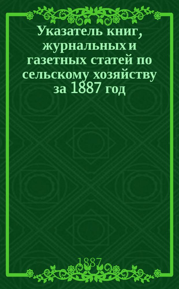 Указатель книг, журнальных и газетных статей по сельскому хозяйству за 1887 год