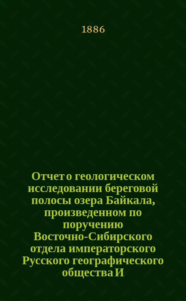 Отчет о геологическом исследовании береговой полосы озера Байкала, произведенном по поручению Восточно-Сибирского отдела императорского Русского географического общества И.Д. Черским : [Ч. 1]-. [Ч. 1] : Юго-Восточный берег Байкала
