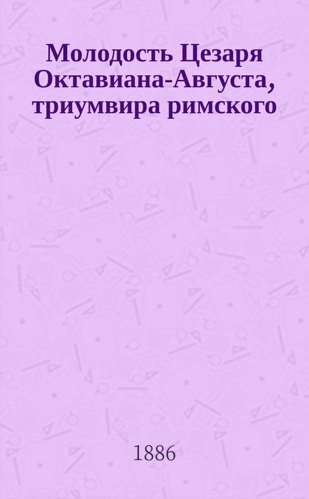 Молодость Цезаря Октавиана-Августа, триумвира римского : Ист. роман. Ч. 3 : Господство триумвиров